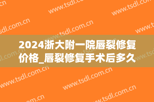 2024浙大附一院唇裂修复价格_唇裂修复手术后多久消肿