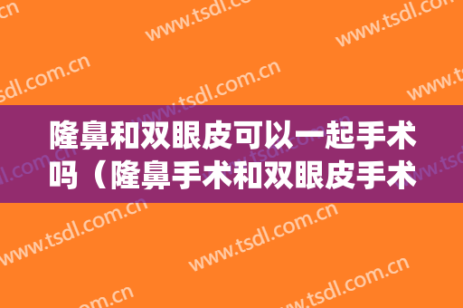 隆鼻和双眼皮可以一起手术吗（隆鼻手术和双眼皮手术可以一起做吗）(切眉和做双眼皮可以同时做吗)