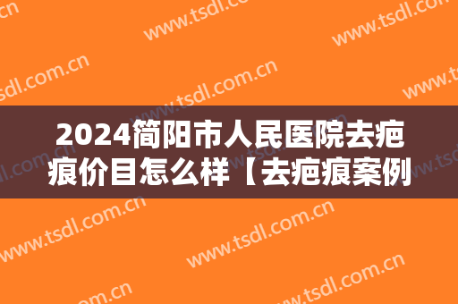 2024简阳市人民医院去疤痕价目怎么样【去疤痕案例】