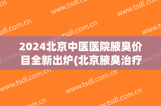 2024北京中医医院腋臭价目全新出炉(北京腋臭治疗多少钱)