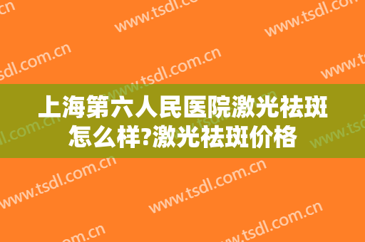 上海第六人民医院激光祛斑怎么样?激光祛斑价格