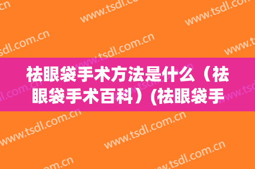祛眼袋手术方法是什么（祛眼袋手术百科）(祛眼袋手术的方法如下)