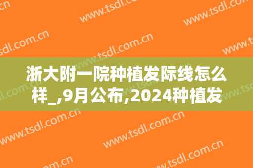 浙大附一院种植发际线怎么样_,9月公布,2024种植发际线价格(杭州种植发际线)