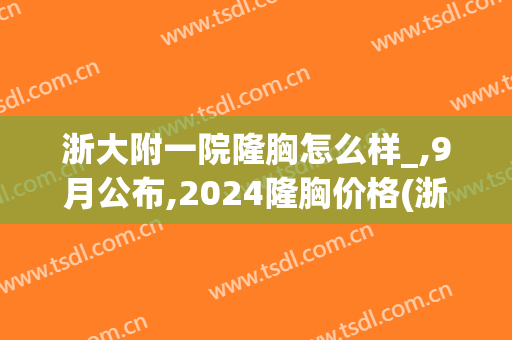 浙大附一院隆胸怎么样_,9月公布,2024隆胸价格(浙一医院隆鼻)
