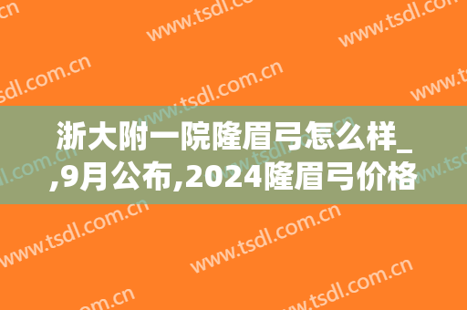 浙大附一院隆眉弓怎么样_,9月公布,2024隆眉弓价格