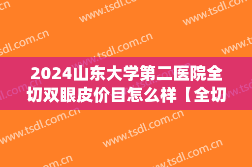 2024山东大学第二医院全切双眼皮价目怎么样【全切双眼皮案例】(山东大学齐鲁医院割双眼皮吗)