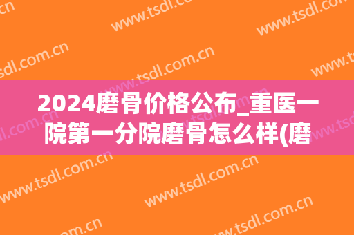 2024磨骨价格公布_重医一院第一分院磨骨怎么样(磨骨手术大概价格)