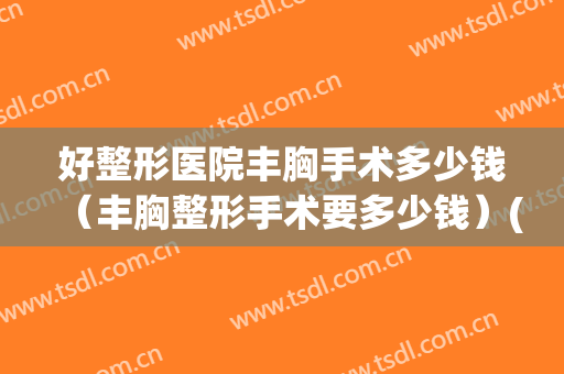 好整形医院丰胸手术多少钱（丰胸整形手术要多少钱）(正规医院丰胸手术需多少钱)