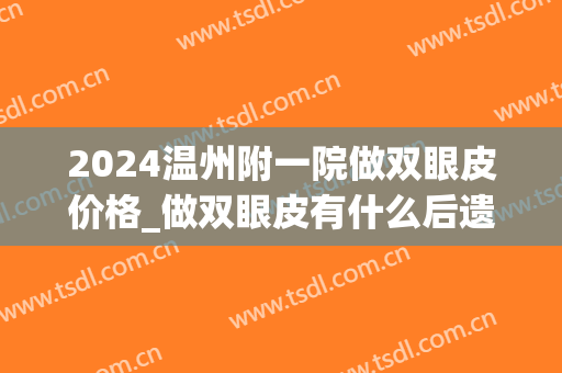 2024温州附一院做双眼皮价格_做双眼皮有什么后遗症(温州附一医割双眼皮多少钱) 2024温州附一院做双眼皮价格_做双眼皮有什么后遗症(温州附一医割双眼皮多少钱)