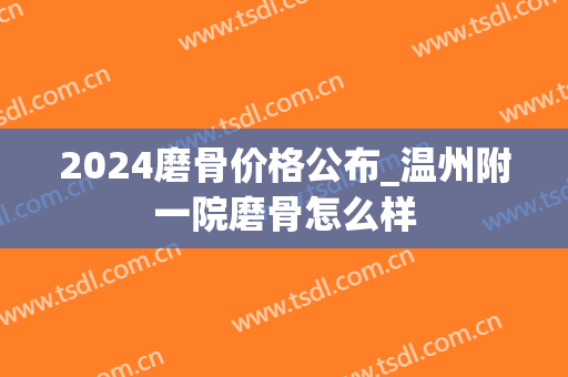 2024磨骨价格公布_温州附一院磨骨怎么样