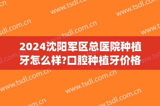 2024沈阳军区总医院种植牙怎么样?口腔种植牙价格(沈阳市口腔医院种植牙价格表)
