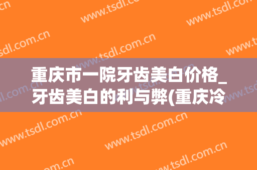 重庆市一院牙齿美白价格_牙齿美白的利与弊(重庆冷光美白牙齿多少钱)
