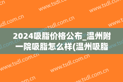 2024吸脂价格公布_温州附一院吸脂怎么样(温州吸脂一般需要多少钱)