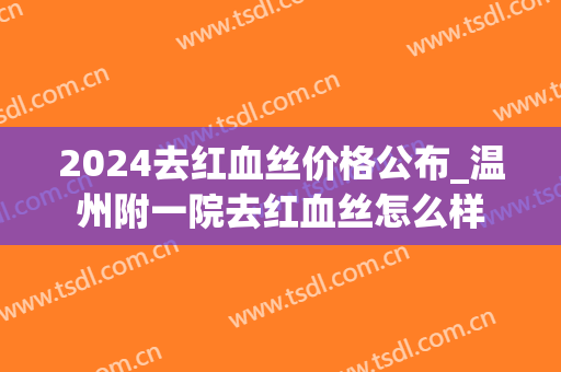 2024去红血丝价格公布_温州附一院去红血丝怎么样