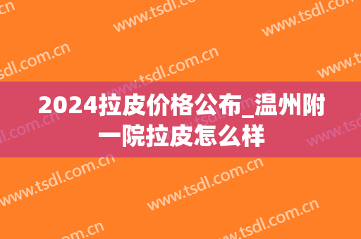 2024拉皮价格公布_温州附一院拉皮怎么样 2024拉皮价格公布_温州附一院拉皮怎么样