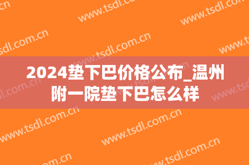 2024垫下巴价格公布_温州附一院垫下巴怎么样 2024垫下巴价格公布_温州附一院垫下巴怎么样
