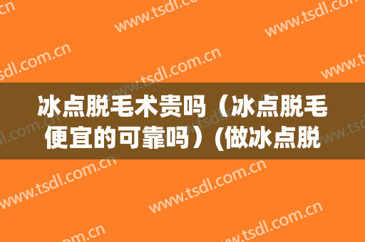 冰点脱毛术贵吗（冰点脱毛便宜的可靠吗）(做冰点脱毛的费用)