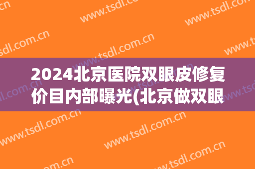 2024北京医院双眼皮修复价目内部曝光(北京做双眼皮修复) 2024北京医院双眼皮修复价目内部曝光(北京做双眼皮修复)