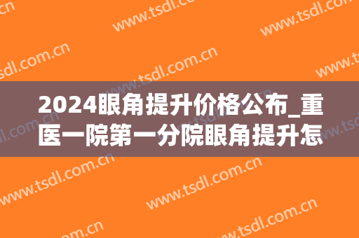 2024眼角提升价格公布_重医一院第一分院眼角提升怎么样
