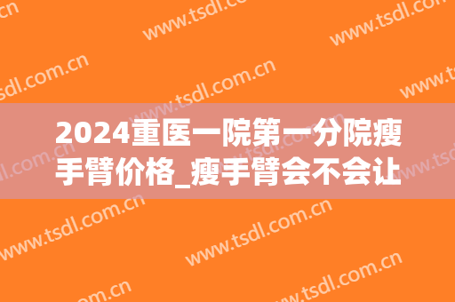 2024重医一院第一分院瘦手臂价格_瘦手臂会不会让肩变宽