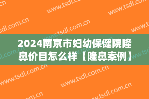 2024南京市妇幼保健院隆鼻价目怎么样【隆鼻案例】(南京隆鼻的费用是多少啊)