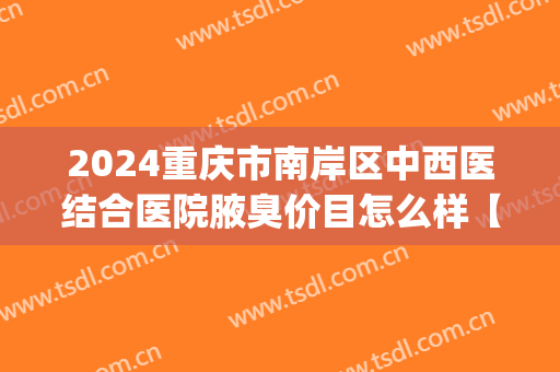 2024重庆市南岸区中西医结合医院腋臭价目怎么样【腋臭整形案例】(重庆哪家医院治疗腋臭好)