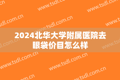 2024北华大学附属医院去眼袋价目怎么样