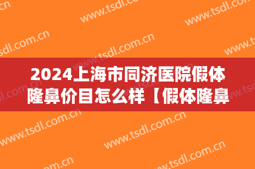2024上海市同济医院假体隆鼻价目怎么样【假体隆鼻整形案例】(三甲医院假体隆鼻价格)