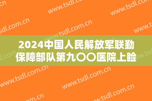 2024中国人民解放军联勤保障部队第九〇〇医院上睑下垂价目曝光 2024中国人民解放军联勤保障部队第九〇〇医院上睑下垂价目曝光