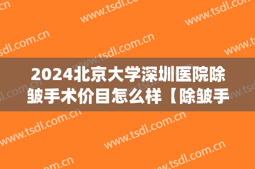 2024北京大学深圳医院除皱手术价目怎么样【除皱手术案例】(北京大学深圳医院整容价格)