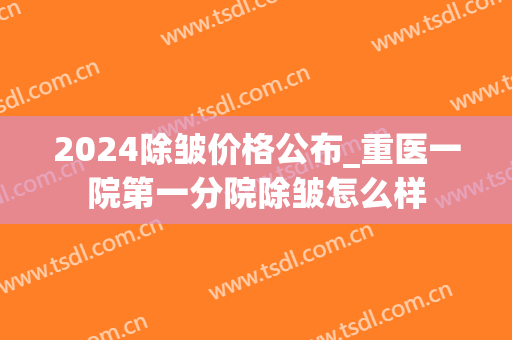 2024除皱价格公布_重医一院第一分院除皱怎么样