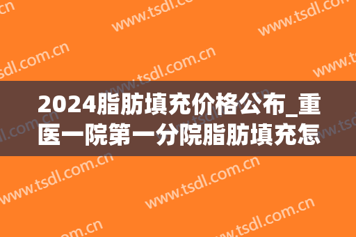 2024脂肪填充价格公布_重医一院第一分院脂肪填充怎么样