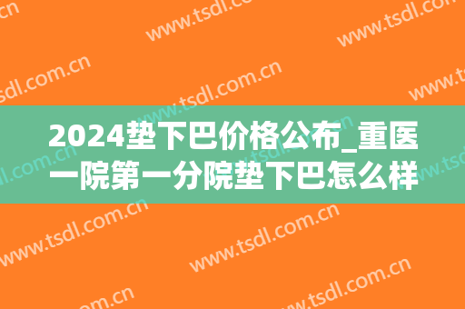 2024垫下巴价格公布_重医一院第一分院垫下巴怎么样
