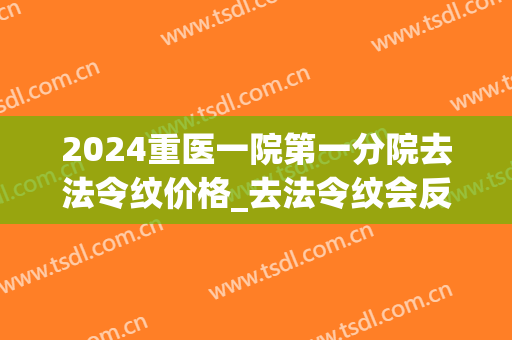 2024重医一院第一分院去法令纹价格_去法令纹会反弹吗