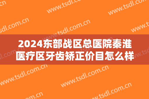 2024东部战区总医院秦淮医疗区牙齿矫正价目怎么样【牙齿矫正整形案例】
