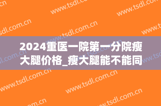 2024重医一院第一分院瘦大腿价格_瘦大腿能不能同时瘦肚子