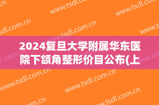 2024复旦大学附属华东医院下颌角整形价目公布(上海下颌角整形的价格)