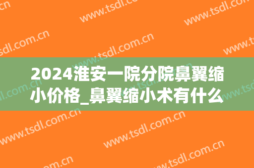 2024淮安一院分院鼻翼缩小价格_鼻翼缩小术有什么后遗症