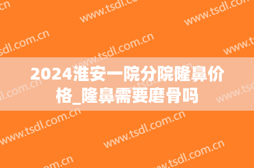 2024淮安一院分院隆鼻价格_隆鼻需要磨骨吗