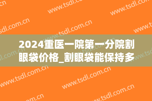 2024重医一院第一分院割眼袋价格_割眼袋能保持多久(2024眼袋切除术需要多少钱)