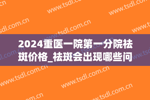 2024重医一院第一分院祛斑价格_祛斑会出现哪些问题(2024最新祛斑)