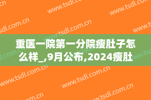 重医一院第一分院瘦肚子怎么样_,9月公布,2024瘦肚子价格(重医附一院减肥门诊)