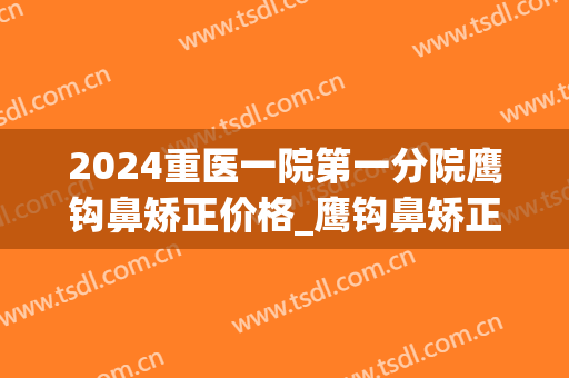 2024重医一院第一分院鹰钩鼻矫正价格_鹰钩鼻矫正手术的后遗症(鹰钩鼻矫正费用)
