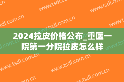2024拉皮价格公布_重医一院第一分院拉皮怎么样