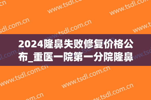 2024隆鼻失败修复价格公布_重医一院第一分院隆鼻失败修复怎么样(修复隆鼻失败的医院)