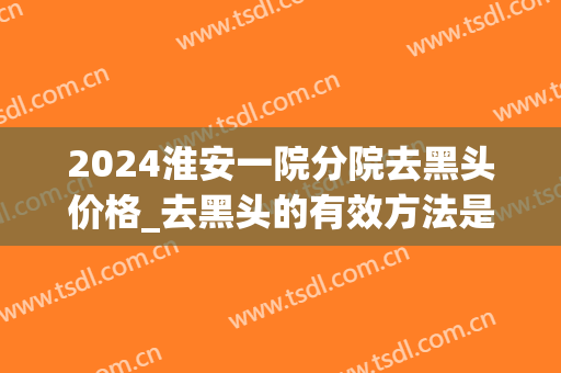 2024淮安一院分院去黑头价格_去黑头的有效方法是什么