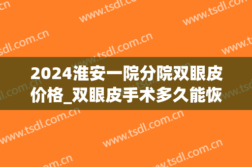 2024淮安一院分院双眼皮价格_双眼皮手术多久能恢复自然(淮安双眼皮手术要多少钱) 2024淮安一院分院双眼皮价格_双眼皮手术多久能恢复自然(淮安双眼皮手术要多少钱)
