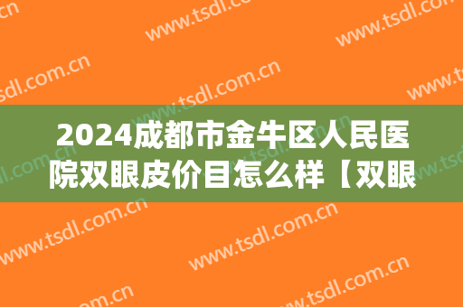 2024成都市金牛区人民医院双眼皮价目怎么样【双眼皮案例】(成都第三人民医院双眼皮) 2024成都市金牛区人民医院双眼皮价目怎么样【双眼皮案例】(成都第三人民医院双眼皮)
