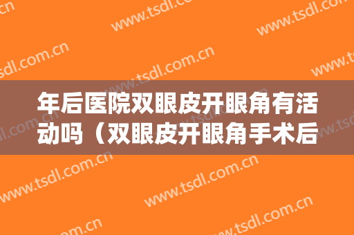 年后医院双眼皮开眼角有活动吗（双眼皮开眼角手术后）(双眼皮手术后眼角建议开吗)