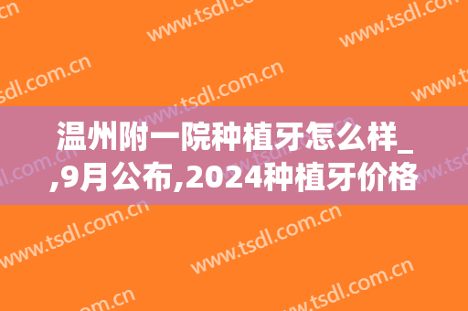 温州附一院种植牙怎么样_,9月公布,2024种植牙价格(温州种植牙哪个医生好)